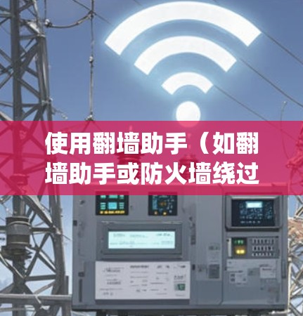 使用翻墙助手（如翻墙助手或防火墙绕过工具）来访问互联网服务，步骤如下