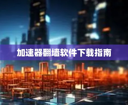 加速器翻墙软件下载指南