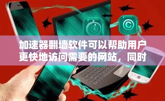 加速器翻墙软件可以帮助用户更快地访问需要的网站，同时过滤掉恶意软件。以下是一些常用的加速器翻墙软件推荐，涵盖过滤恶意软件、加速、避开服务器等需求