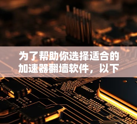 为了帮助你选择适合的加速器翻墙软件，以下是一个详细的指南