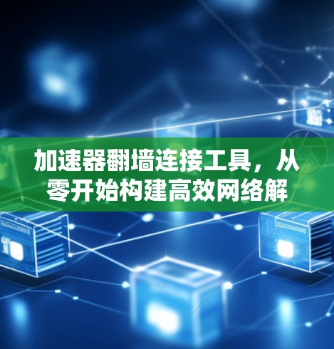 加速器翻墙连接工具，从零开始构建高效网络解决方案