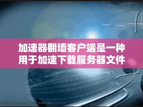 加速器翻墙客户端是一种用于加速下载服务器文件的工具，通过快速加载下载的文件，减少用户等待时间。以下是详细的步骤说明