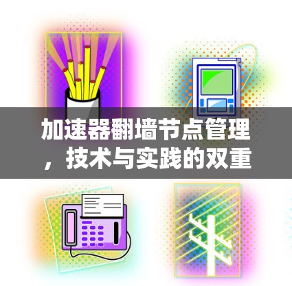 加速器翻墙节点管理，技术与实践的双重挑战