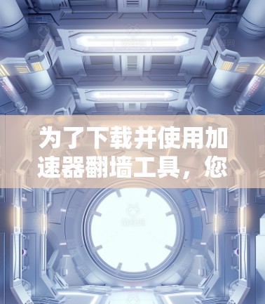 为了下载并使用加速器翻墙工具，您可以按照以下步骤进行