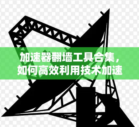 加速器翻墙工具合集，如何高效利用技术加速你的流量