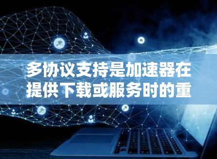 多协议支持是加速器在提供下载或服务时的重要功能，以下是关于多协议支持的详细信息