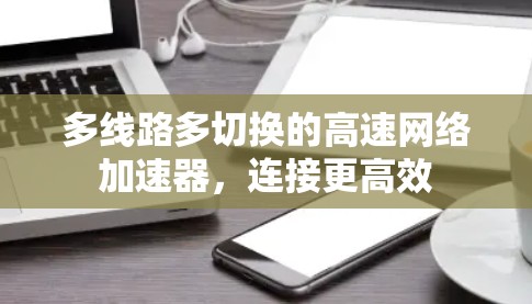 多线路多切换的高速网络加速器，连接更高效
