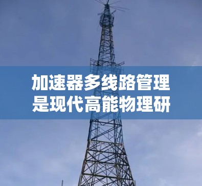 加速器多线路管理是现代高能物理研究和应用中的重要技术，涉及多个加速器的协调和管理，确保数据的正确传输和高效运行。以下是对该主题的分步总结和解释