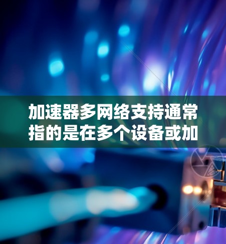 加速器多网络支持通常指的是在多个设备或加速器上运行同一个应用或设置。以下是关于多网络加速器的支持常见的配置方法和注意事项