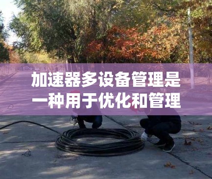 加速器多设备管理是一种用于优化和管理计算机系统中连接到多个设备的加速器功能。以下是关于该主题的详细分析