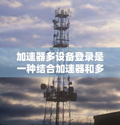 加速器多设备登录是一种结合加速器和多设备登录的技术，旨在提升应用在多个设备上的性能和稳定性。以下是对该技术的逐步解释和解决方案