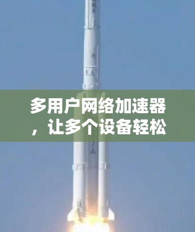 多用户网络加速器，让多个设备轻松共享网络，提升多设备独立使用效率