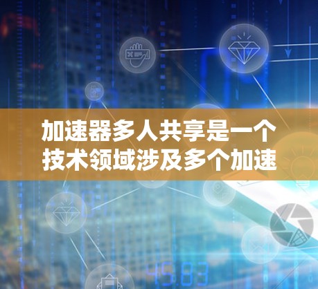 加速器多人共享是一个技术领域涉及多个加速器同时工作或共享加速功能的应用场景。以下是关于加速器多人共享的详细分步解释