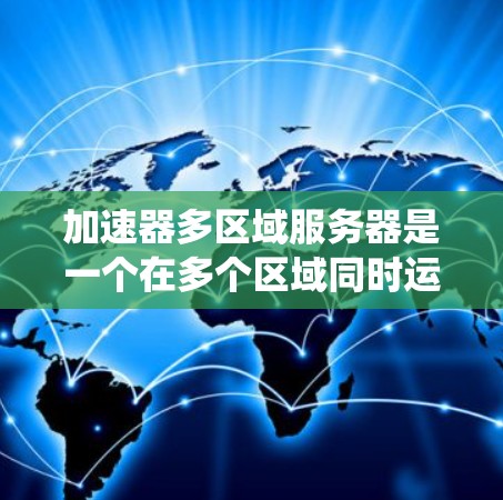 加速器多区域服务器是一个在多个区域同时运行的加速器系统，每个区域都有独立的服务器。以下是关于该主题的详细总结
