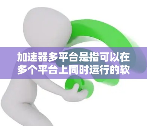 加速器多平台是指可以在多个平台上同时运行的软件包或工具集，旨在提高开发效率和兼容性。以下是关于加速器多平台的详细分析