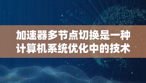 加速器多节点切换是一种计算机系统优化中的技术，用于在同一个加速器上同时处理多个任务或数据集，从而提高处理效率和系统吞吐量。以下是对该技术的详细解释