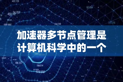 加速器多节点管理是计算机科学中的一个重要领域，涉及多个节点系统的高效管理。以下是逐步的解释和建议