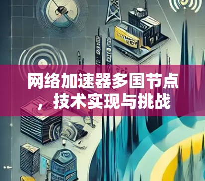 网络加速器多国节点，技术实现与挑战