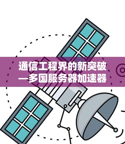 通信工程界的新突破—多国服务器加速器技术
