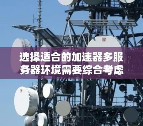 选择适合的加速器多服务器环境需要综合考虑多个因素，包括用户的场景和需求、预算、技术栈以及实际应用的特性。以下是一个结构化的分析，帮助您做出明智的选择