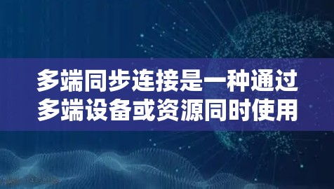 多端同步连接是一种通过多端设备或资源同时使用加速器的技术，旨在提高数据传输效率。以下是对该概念的详细分析和总结