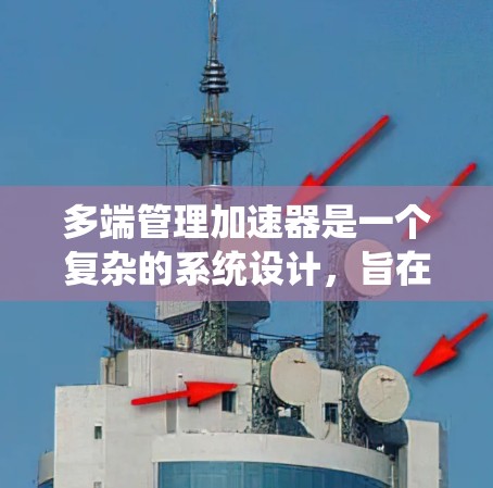 多端管理加速器是一个复杂的系统设计，旨在通过多个加速器在多个系统或平台上运行，实现高效的数据处理和任务执行。以下是多端管理加速器的详细分析和解决方案