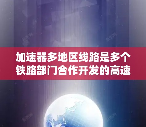 加速器多地区线路是多个铁路部门合作开发的高速铁路系统，旨在提高运营效率和安全性，同时满足多地区需求。以下是对这一概念的详细分析