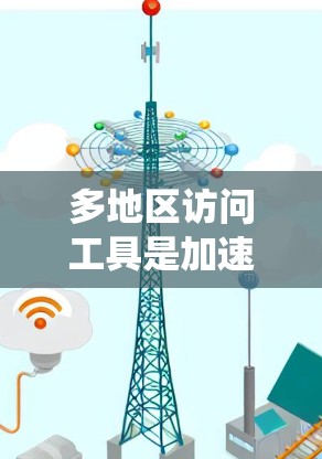 多地区访问工具是加速下载过程的高级功能，广泛应用于网络下载、文件管理等场景。以下是一个系统化的指南，帮助您全面掌握该工具