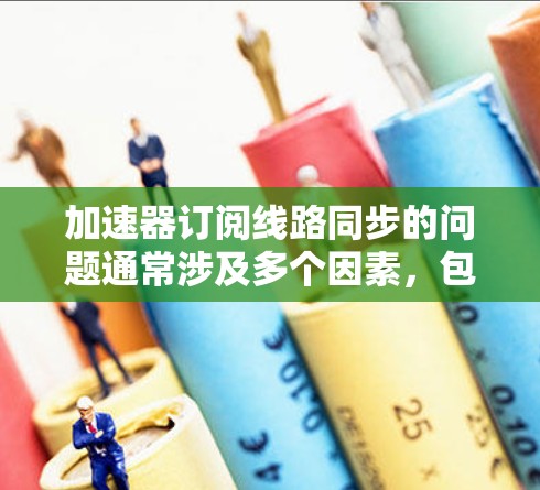 加速器订阅线路同步的问题通常涉及多个因素，包括线路、通信协议、网络连接和硬件配置。以下是一步步的排查和解决建议