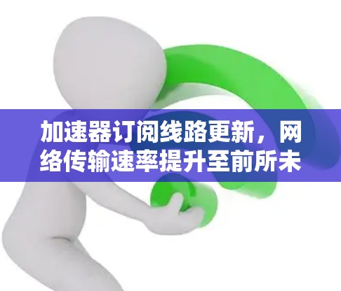加速器订阅线路更新，网络传输速率提升至前所未有的水平