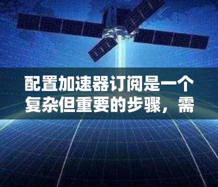 配置加速器订阅是一个复杂但重要的步骤，需要全面考虑多个参数以确保其高效和正确运行。以下是一个详细的步骤指南，帮助您完成加速器订阅的配置