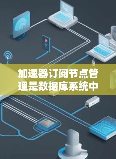 加速器订阅节点管理是数据库系统中使用加速器来管理数据库节点的状态和访问规则，以提升性能。以下是详细的解释