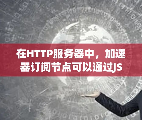 在HTTP服务器中，加速器订阅节点可以通过JSP（JavaServer Pages）或RESTful API进行配置。以下是一些常用的方法和步骤，帮助您导入订阅节点