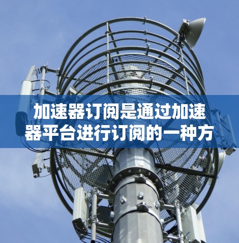 加速器订阅是通过加速器平台进行订阅的一种方式，提供特定主题或内容的订阅。以下是一些关于加速器订阅的教程，涵盖订阅的基本步骤和优化建议