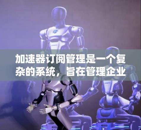 加速器订阅管理是一个复杂的系统，旨在管理企业数据的订阅流程，确保数据的快速、安全和有效共享。以下是关于加速器订阅管理的详细解析