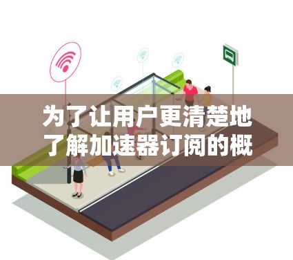 为了让用户更清楚地了解加速器订阅的概念和使用方法，我需要先明确几个关键点