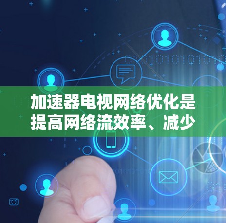 加速器电视网络优化是提高网络流效率、减少延迟、提升用户体验的重要步骤。以下是一些优化的方法和建议