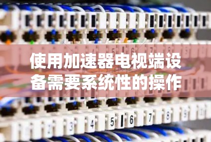 使用加速器电视端设备需要系统性的操作步骤，以下是一个清晰的指南，帮助您顺利使用加速器