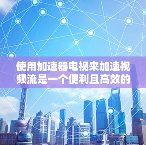使用加速器电视来加速视频流是一个便利且高效的解决方案。以下是一个详细的步骤指南，帮助您顺利完成加速