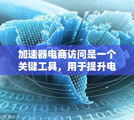 加速器电商访问是一个关键工具，用于提升电商平台之间的连接和互动效率。以下是对该概念的详细分析和总结