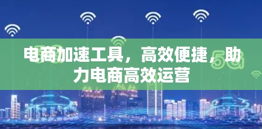 电商加速工具，高效便捷，助力电商高效运营