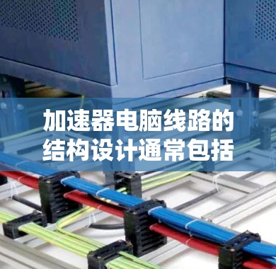 加速器电脑线路的结构设计通常包括电源、外壳、散热器和电源适配器。以下是对这些部分的详细说明