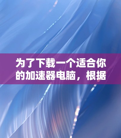 为了下载一个适合你的加速器电脑，根据你的需求和预算，以下是一些推荐