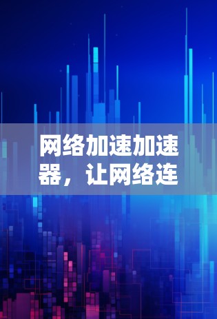 网络加速加速器，让网络连接更高效