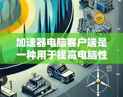 加速器电脑客户端是一种用于提高电脑性能的软件工具，通过提供加速网络连接、提升数据传输速度、优化CPU和内存等技术，从而提高电脑的运行效率和流畅度。以下是关于加速器电脑客户端的详细信息
