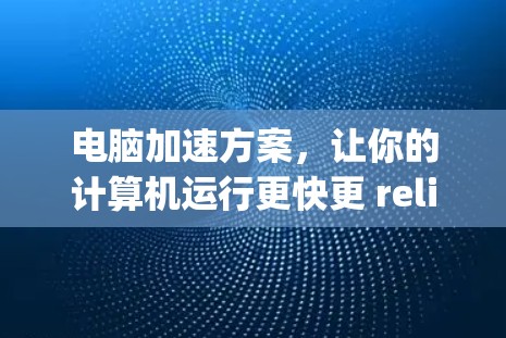 电脑加速方案，让你的计算机运行更快更 reliably