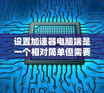 设置加速器电脑端是一个相对简单但需要仔细操作的过程。以下是一个清晰的步骤指南，帮助您顺利设置加速器