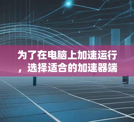 为了在电脑上加速运行，选择适合的加速器端软件是一项重要的步骤。以下是一个系统化的指南，帮助你选择和安装合适的加速器软件