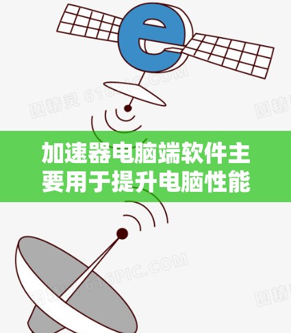 加速器电脑端软件主要用于提升电脑性能，优化资源下载、网络连接和硬件配置。以下是几种主要的加速器软件及其使用方法
