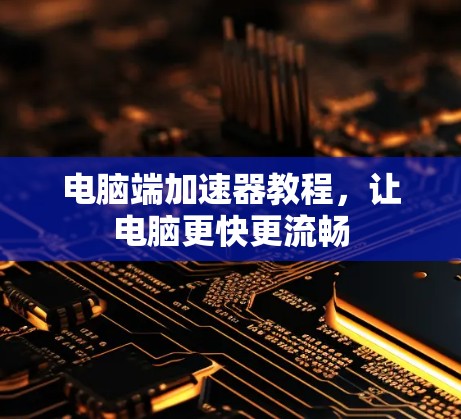 电脑端加速器教程，让电脑更快更流畅